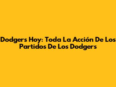 Dodgers Hoy: Toda La Acción De Los Partidos De Los Dodgers