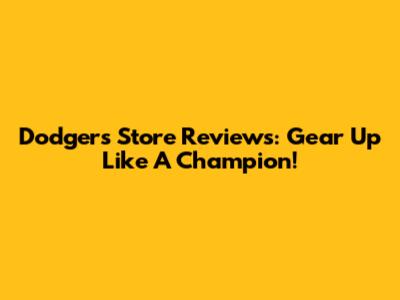 Dodgers Store Reviews: Gear Up Like A Champion!