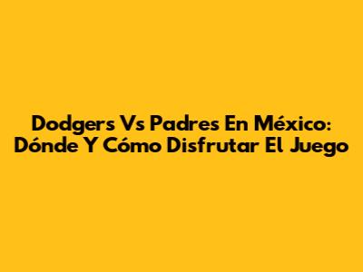 Dodgers Vs Padres En México: Dónde Y Cómo Disfrutar El Juego
