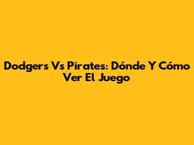 Dodgers Vs Pirates: Dónde Y Cómo Ver El Juego