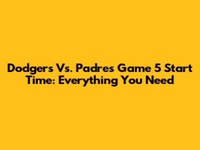 Dodgers Vs. Padres Game 5 Start Time: Everything You Need