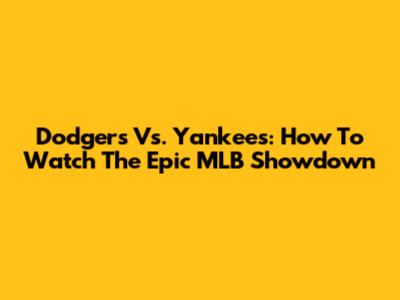 Dodgers Vs. Yankees: How To Watch The Epic MLB Showdown