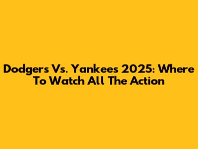 Dodgers Vs. Yankees 2025: Where To Watch All The Action