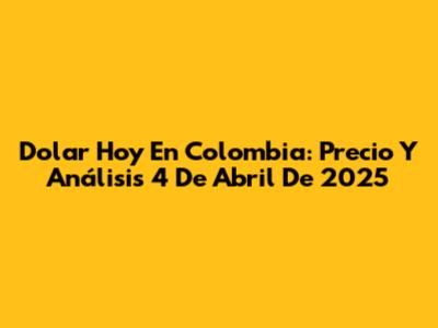 Dolar Hoy En Colombia: Precio Y Análisis 4 De Abril De 2025