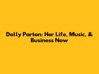 Dolly Parton: Her Life, Music, & Business Now