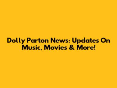 Dolly Parton News: Updates On Music, Movies & More!