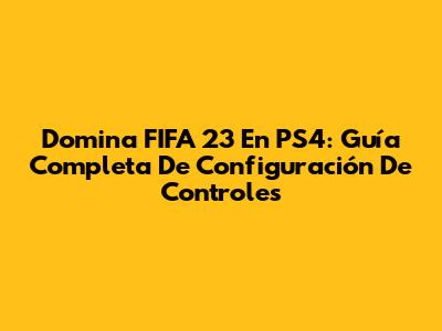 Domina FIFA 23 En PS4: Guía Completa De Configuración De Controles