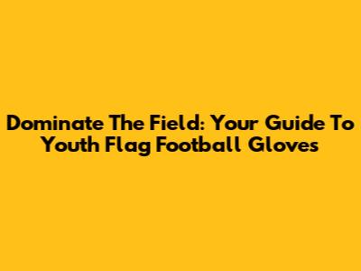 Dominate The Field: Your Guide To Youth Flag Football Gloves
