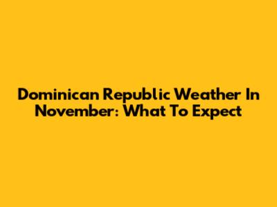 Dominican Republic Weather In November: What To Expect