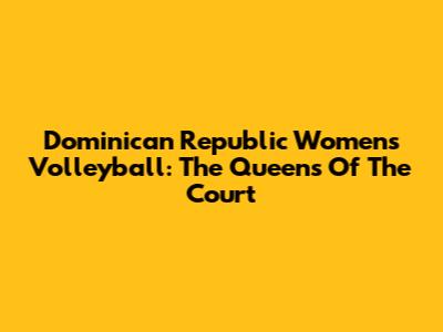 Dominican Republic Women's Volleyball: The Queens Of The Court