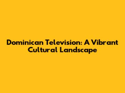 Dominican Television: A Vibrant Cultural Landscape