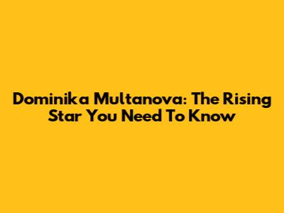 Dominika Multanova: The Rising Star You Need To Know