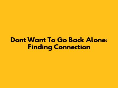 Don't Want To Go Back Alone: Finding Connection