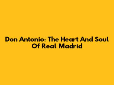 Don Antonio: The Heart And Soul Of Real Madrid