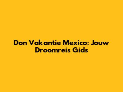 Don Vakantie Mexico: Jouw Droomreis Gids