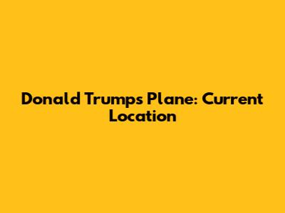 Donald Trump's Plane: Current Location