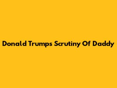 Donald Trump's Scrutiny Of 'Daddy'
