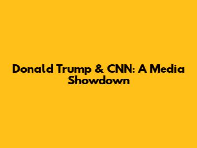 Donald Trump & CNN: A Media Showdown