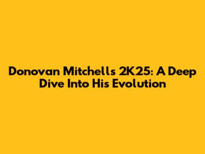 Donovan Mitchell's 2K25: A Deep Dive Into His Evolution