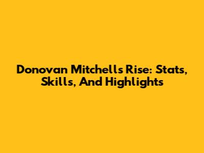 Donovan Mitchell's Rise: Stats, Skills, And Highlights