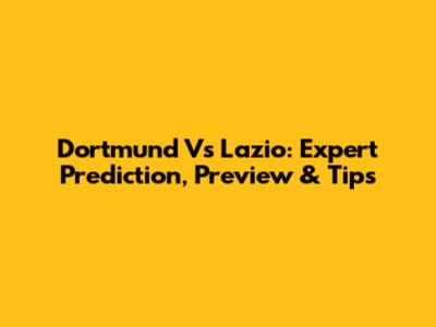 Dortmund Vs Lazio: Expert Prediction, Preview & Tips