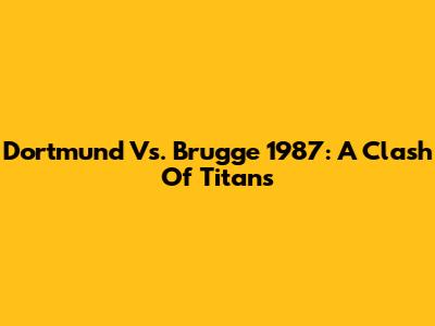 Dortmund Vs. Brugge 1987: A Clash Of Titans