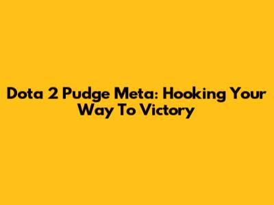 Dota 2 Pudge Meta: Hooking Your Way To Victory