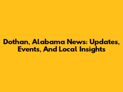 Dothan, Alabama News: Updates, Events, And Local Insights
