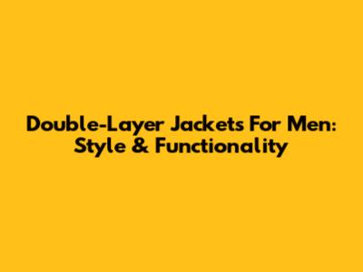 Double-Layer Jackets For Men: Style & Functionality