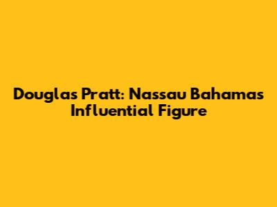 Douglas Pratt: Nassau Bahamas' Influential Figure