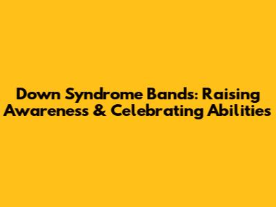 Down Syndrome Bands: Raising Awareness & Celebrating Abilities