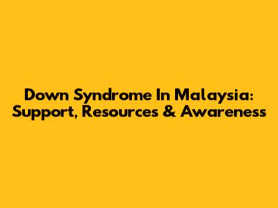 Down Syndrome In Malaysia: Support, Resources & Awareness