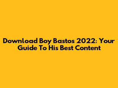 Download Boy Bastos 2022: Your Guide To His Best Content