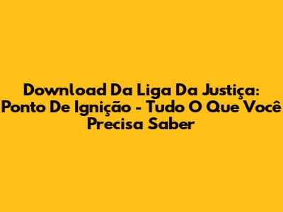 Download Da Liga Da Justiça: Ponto De Ignição - Tudo O Que Você Precisa Saber