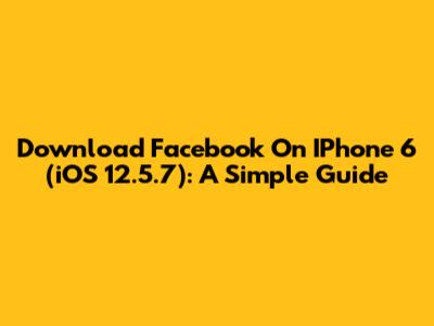 Download Facebook On IPhone 6 (iOS 12.5.7): A Simple Guide