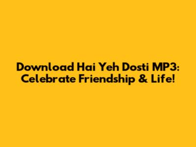 Download Hai Yeh Dosti MP3: Celebrate Friendship & Life!