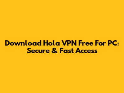Download Hola VPN Free For PC: Secure & Fast Access