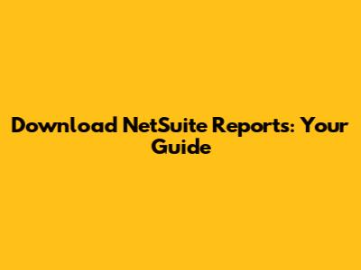 Download NetSuite Reports: Your Guide