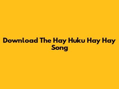 Download The Hay Huku Hay Hay Song