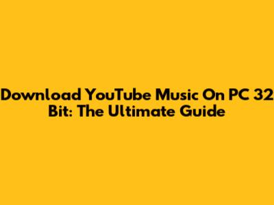 Download YouTube Music On PC 32 Bit: The Ultimate Guide