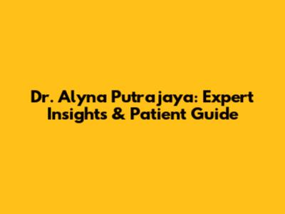 Dr. Alyna Putrajaya: Expert Insights & Patient Guide