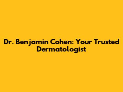 Dr. Benjamin Cohen: Your Trusted Dermatologist