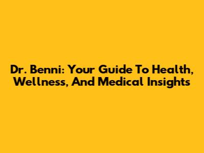 Dr. Benni: Your Guide To Health, Wellness, And Medical Insights