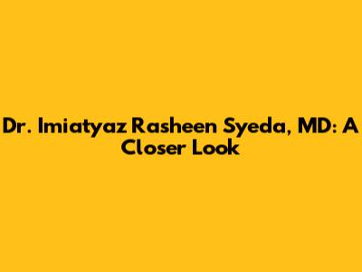Dr. Imiatyaz Rasheen Syeda, MD: A Closer Look
