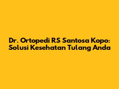 Dr. Ortopedi RS Santosa Kopo: Solusi Kesehatan Tulang Anda
