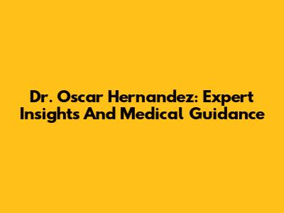 Dr. Oscar Hernandez: Expert Insights And Medical Guidance