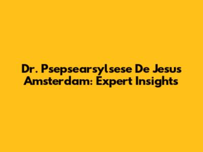Dr. Psepsearsylsese De Jesus Amsterdam: Expert Insights