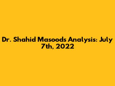 Dr. Shahid Masood's Analysis: July 7th, 2022