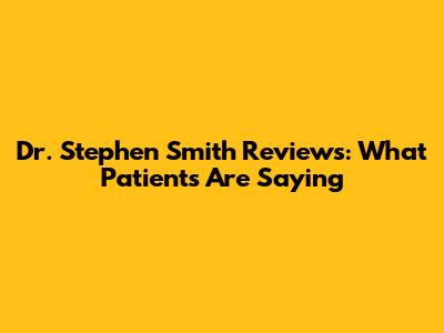 Dr. Stephen Smith Reviews: What Patients Are Saying