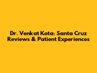Dr. Venkat Kota: Santa Cruz Reviews & Patient Experiences